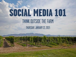 SOCIAL MEDIA 101
THINKOUTSIDETHEFARM
THURSDAY,JANUARY22,2015
 