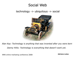 Social Web ,[object Object],Alan Kay: Technology is anything that was invented after you were born Danny Hillis: Technology is everything that doesn’t work yet. 