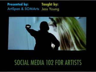 Presented by:     Taught by:
ArtSpan & SOMArts Jess Young




                               Pictured: Cara Rose DeFabio




   SOCIAL MEDIA 102 FOR ARTISTS
 