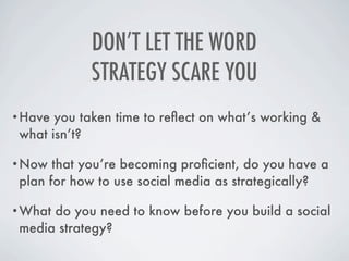 DON’T LET THE WORD
            STRATEGY SCARE YOU
•Have  you taken time to reﬂect on what’s working &
 what isn’t?

•Now   that you’re becoming proﬁcient, do you have a
 plan for how to use social media as strategically?

•What do you need to know before you build a social
 media strategy?
 