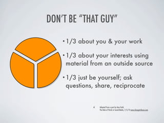 DON’T BE “THAT GUY”

    •1/3   about you & your work

    •1/3 about your interests using
     material from an outside source

    •1/3 just be yourself; ask
     questions, share, reciprocate


                  Adapted from a post by Amy Guth,
                  The Rule of Thirds in Social Media, 7/5/12 www.chicagotribune.com
 