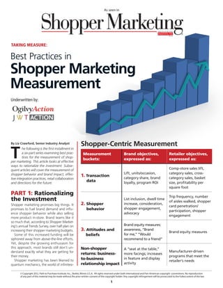 As seen in




                                                                                                                                                       p2pi.org




TAKING MEASURE:

Best Practices in
Shopper Marketing
Measurement
Underwritten by:




By Liz Crawford, Senior Industry Analyst
                                                                 Shopper-Centric Measurement
T
         he following is the first installment in
         a six-part series examining best prac-                     Measurement                            Brand objectives,                           Retailer objectives,
         tices for the measurement of shop-
                                                                    buckets:                               expressed as:                               expressed as:
per marketing. This article looks at effective
ways to rationalize the investment. Subse-
quent articles will cover the measurement of                                                                                                           Comp-store sales lift,
shopper behavior and brand impact, effec-                                                                  Lift, units/occasion,                       category sales, cross-
                                                                 1. Transaction                            category share, brand                       category sales, basket
tive integration practices, retail collaboration
and directions for the future.
                                                                       data                                loyalty, program ROI                        size, profitability per
                                                                                                                                                       square foot
PART 1: Rationalizing                                                                                                                                  Trip frequency, number
the Investment                                                                                             List inclusion, dwell time
                                                                                                                                                       of aisles walked, shopper
Shopper marketing promises big things. It                        2. Shopper                                increase, consideration,
                                                                                                                                                       card penetration/
promises to fuel brand demand and influ-                               behavior                            shopper engagement,
                                                                                                                                                       participation, shopper
ence shopper behavior while also selling                                                                   advocacy
                                                                                                                                                       engagement
more product in-store. Brand teams like it
so much that, according to Shopper Market-
ing’s annual Trends Survey, over half plan on                                                              Brand equity measures:
increasing their shopper marketing budgets.                      3. Attitudes and                          awareness, “Brand
                                                                                                                                                       Brand equity measures
   Some of this increased funding will be                             beliefs                              for me,” “Would
siphoned away from above-the-line efforts.                                                                 recommend to a friend”
Yet, despite the growing enthusiasm for
this approach, most brands still don’t un-                       Non-shopper                               A “seat at the table,”
derstand exactly what they are getting for                                                                                                             Manufacturer-driven
                                                                 returns: business-                        more facings; increases
their money.                                                                                                                                           programs that meet the
   Shopper marketing has been likened to                         to-business                               in feature and display
                                                                                                                                                       retailer’s needs
quantum mechanics, the world of infinitesi-                      relationship impact                       activity

       © Copyright 2012. Path to Purchase Institute, Inc., Skokie, Illinois U.S.A.  All rights reserved under both international and Pan-American copyright conventions. No reproduction
       of any part of this material may be made without the prior written consent of the copyright holder. Any copyright infringement will be prosecuted to the fullest extent of the law.

                                                                                              1
 