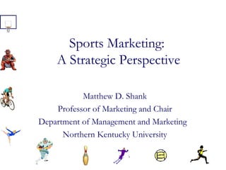Sports Marketing:
A Strategic Perspective
Matthew D. Shank
Professor of Marketing and Chair
Department of Management and Marketing
Northern Kentucky University
 