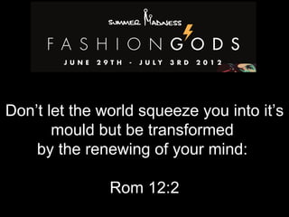 Don’t let the world squeeze you into it’s
       mould but be transformed
    by the renewing of your mind:

               Rom 12:2
 