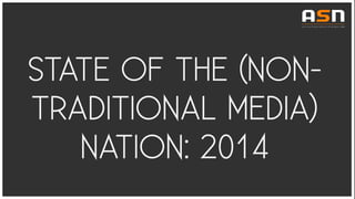 STATE OF THE (NON-
TRADITIONAL MEDIA)
NATION: 2014
 