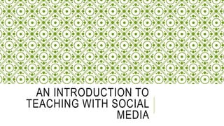 AN INTRODUCTION TO
TEACHING WITH SOCIAL
MEDIA
 