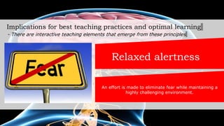 Implications for best teaching practices and optimal learning
- There are interactive teaching elements that emerge from these principles
Relaxed alertness
An effort is made to eliminate fear while maintaining a
highly challenging environment.
 