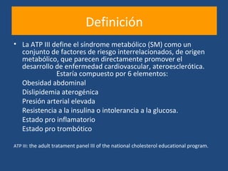 Definición
• La ATP III define el síndrome metabólico (SM) como un
  conjunto de factores de riesgo interrelacionados, de ...