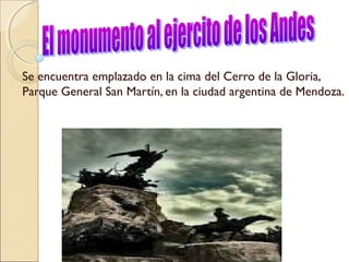 Se encuentra emplazado en la cima del Cerro de la Gloria, 
Parque General San Martín, en la ciudad argentina de Mendoza. 
 