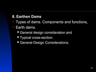 8. Earthen Dams
 Types of dams. Components and functions,
 Earth dams.
 General design consideration and
 Typical cross-section.
 General Design Considerations.
10
 