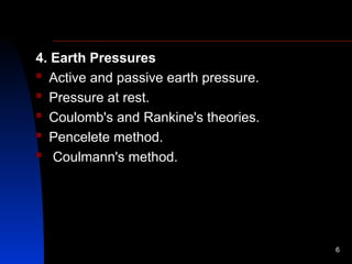 4. Earth Pressures
 Active and passive earth pressure.
 Pressure at rest.
 Coulomb's and Rankine's theories.
 Pencelete method.
 Coulmann's method.
6
 
