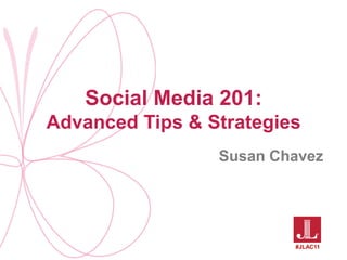 Social Media 201: Advanced Tips & Strategies Susan Chavez #JLAC11 