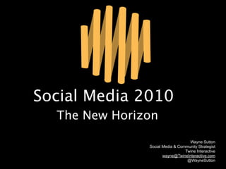 Social Media 2010
  The New Horizon
                                   Wayne Sutton
               Social Media & Community Strategist
                                 Twine Interactive
                      wayne@TwineInteractive.com
                                  @WayneSutton
 