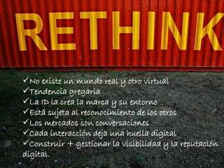 No existe un mundo real y otro virtual
Tendencia gregaria
La ID la crea la marca y su entorno
Está sujeta al reconocimiento de los otros
Los mercados son conversaciones
Cada interacción deja una huella digital
Construir + gestionar la visibilidad y la reputación
digital.
 