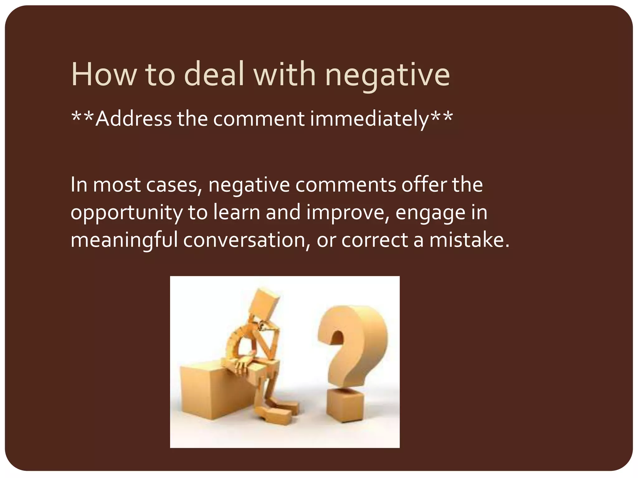 How to deal with negative**Address the comment immediately**In most cases, negative comments offer the opportunity to learn and improve, engage in meaningful conversation, or correct a mistake.