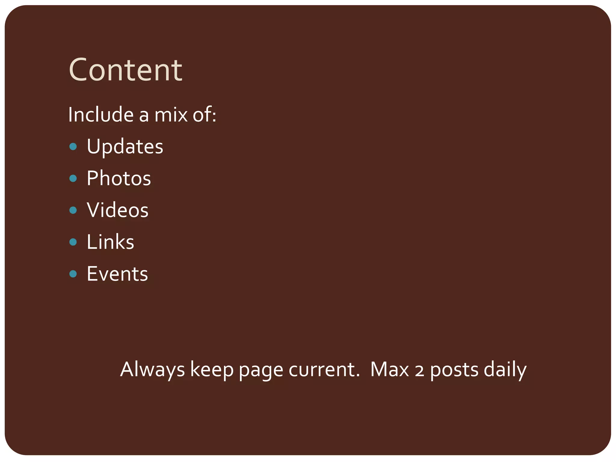 Content	Include a mix of:UpdatesPhotosVideosLinksEventsAlways keep page current.  Max 2 posts daily