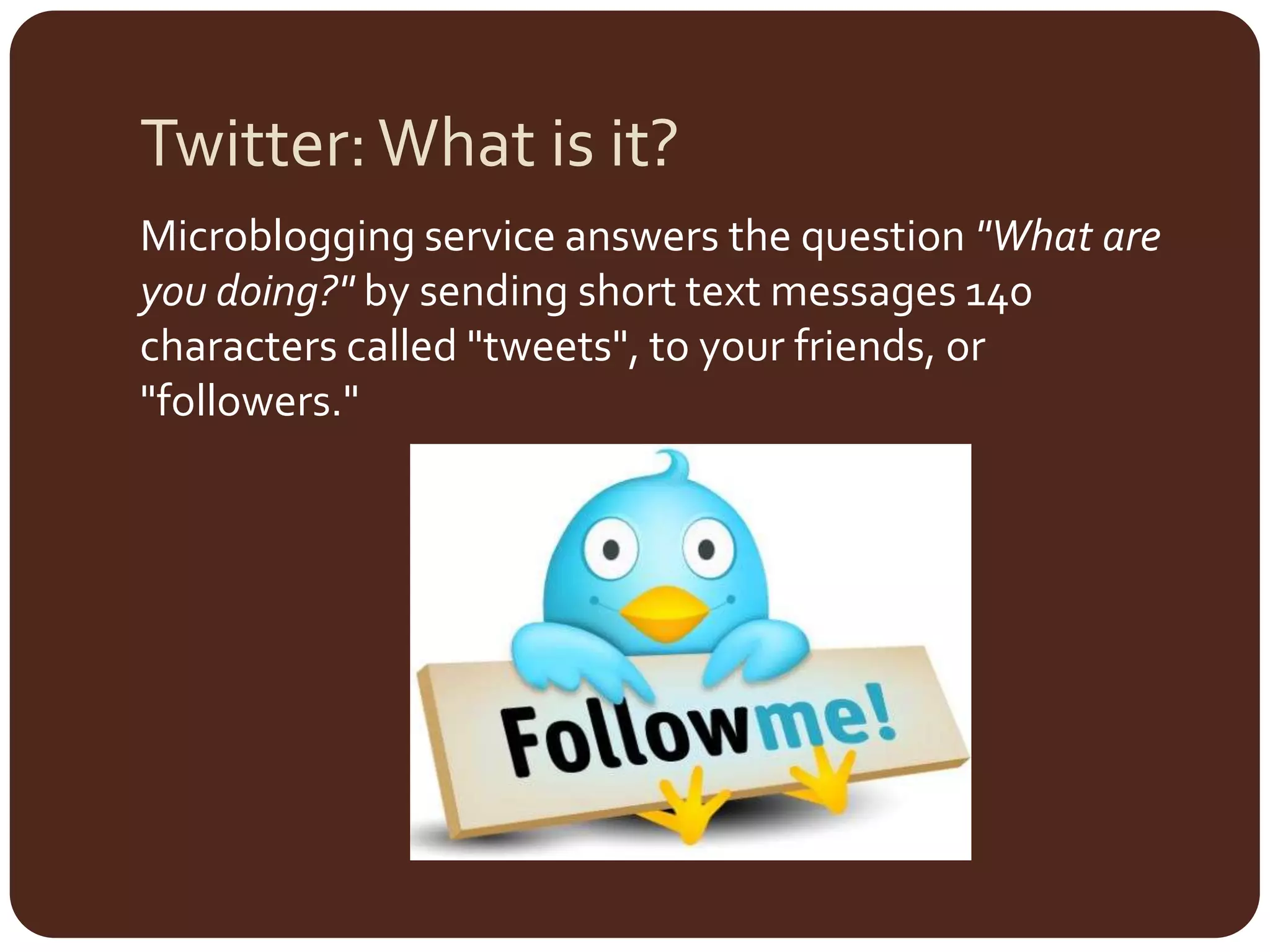 Twitter: What is it?Microbloggingservice answers the question "What are you doing?" by sending short text messages 140 characters called "tweets", to your friends, or "followers." 