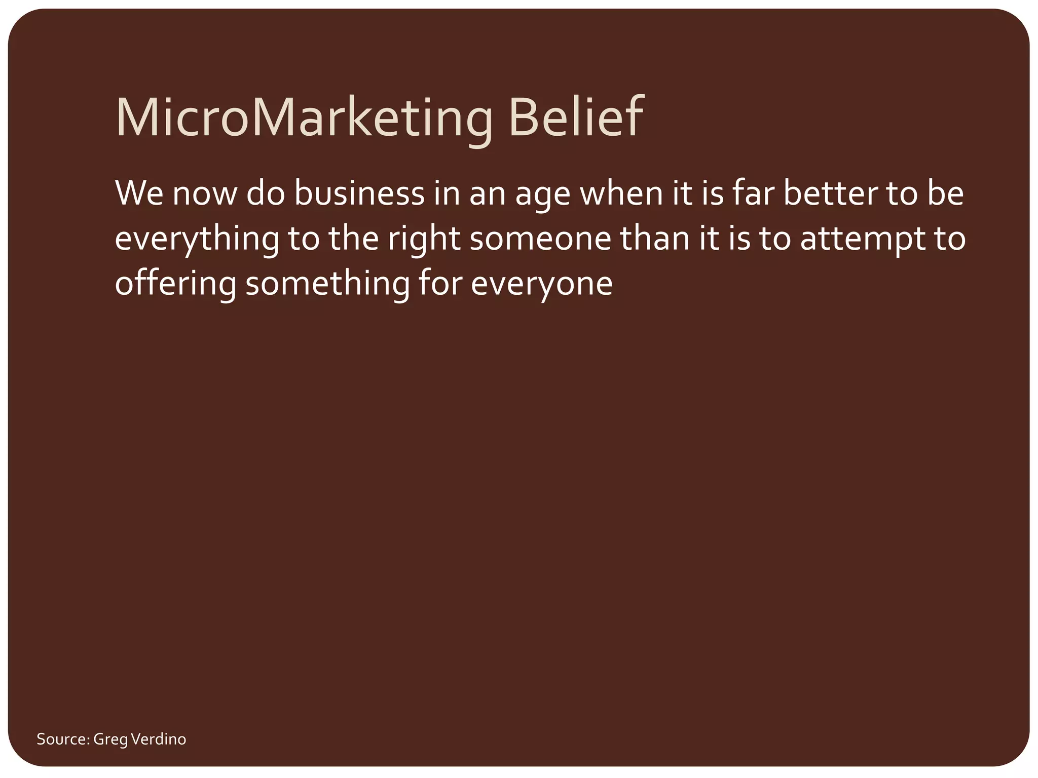 MicroMarketing BeliefWe now do business in an age when it is far better to be everything to the right someone than it is to attempt to offering something for everyoneSource: Greg Verdino