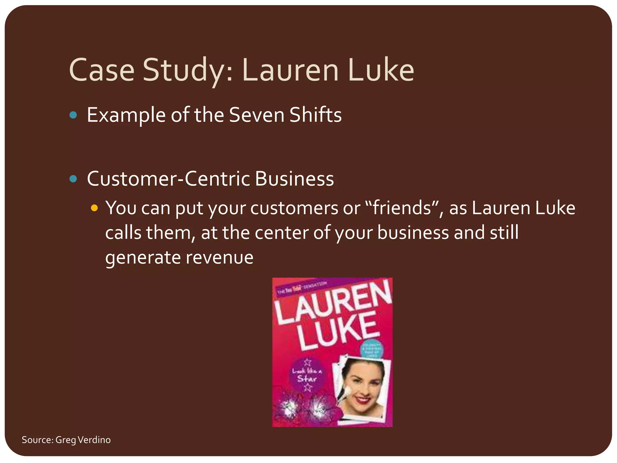 Case Study: Lauren Luke Example of the Seven ShiftsCustomer-Centric Business You can put your customers or “friends”, as Lauren Luke calls them, at the center of your business and still generate revenueSource: Greg Verdino