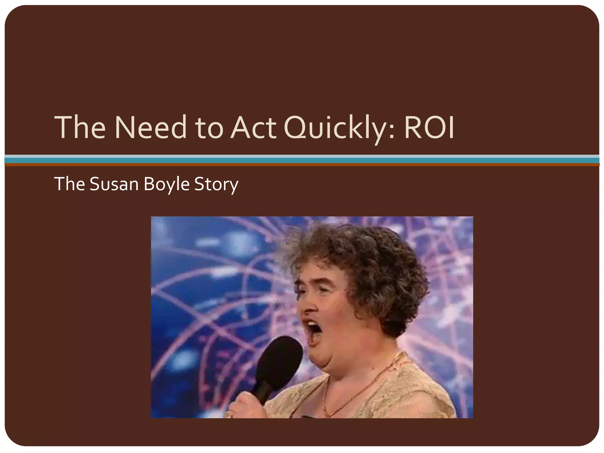 The Need to Act Quickly: ROIThe Susan Boyle Story