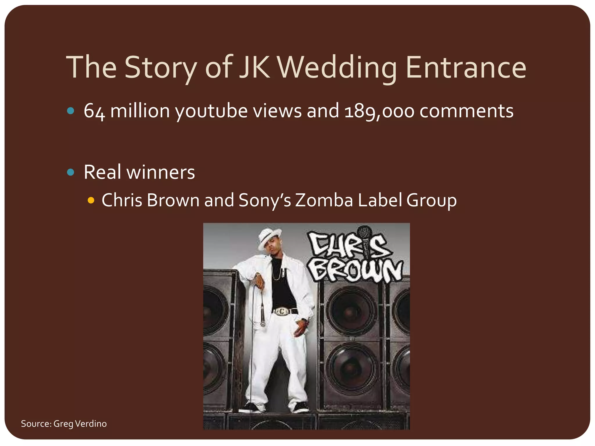 The Story of JK Wedding Entrance64 million youtube views and 189,000 commentsReal winnersChris Brown and Sony’s Zomba Label GroupSource: Greg Verdino