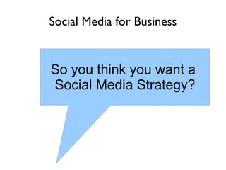 Social Media for Business So you think you want a  Social Media Strategy? 