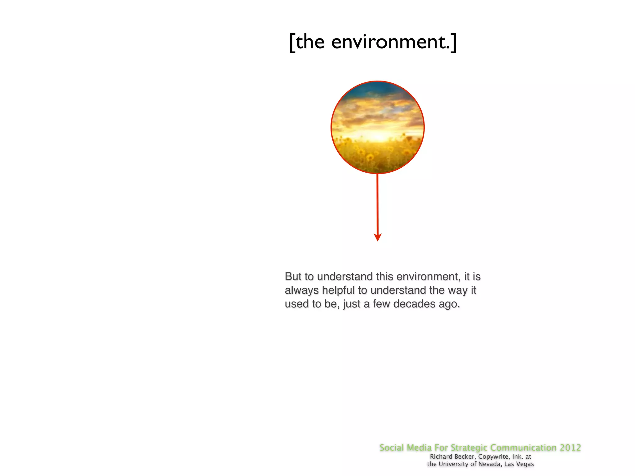 [the environment.]




But to understand this environment, it is
always helpful to understand the way it
used to be, just a few decades ago.




                   Social Media For Strategic Communication 2012
                              Richard Becker, Copywrite, Ink. at
                             the University of Nevada, Las Vegas
 