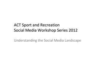ACT Sport and Recreation
Social Media Workshop Series 2012
Understanding the Social Media Landscape
 