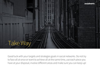 TakeWay
Good luck with your targets and strategies goals in social networks. Do not try
to face all at once or want to ach...