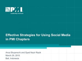 Effective Strategies for Using Social Media
in PMI Chapters
Anca Slușanschi and Syed Nazir Razik
March 29, 2015
Bali, Indonesia
 