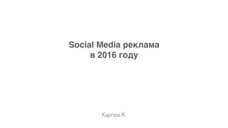 Social Media реклама'
в 2016 году
Карпов К.
 