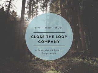 CLOSE THE LOOP
COMPANY
Benefit Report for 2017
A Pennsylvania Benefit
Corporation
 