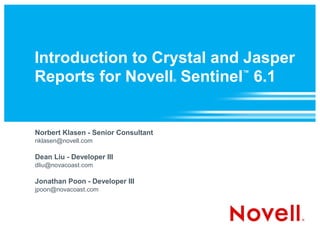 Introduction to Crystal and Jasper
Reports for Novell Sentinel 6.1      ®
                                         ™




Norbert Klasen - Senior Consultant
nklasen@novell.com

Dean Liu - Developer III
dliu@novacoast.com

Jonathan Poon - Developer III
jpoon@novacoast.com
 