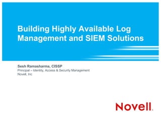 Building Highly Available Log
Management and SIEM Solutions


Sesh Ramasharma, CISSP
Principal – Identity, Access & Security Management
Novell, Inc
 