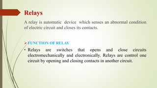 Relays
A relay is automatic device which senses an abnormal condition
of electric circuit and closes its contacts.
FUNCTI...