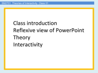 SM2701  Theories of Interactivity  Class 01 Class introduction Reflexive view of PowerPoint Theory Interactivity 
