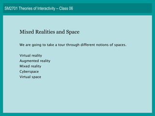 SM2701 Theories of Interactivity – Class 06 Mixed Realities and Space We are going to take a tour through different notions of spaces. Virtual reality Augmented reality Mixed reality Cyberspace Virtual space 