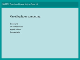 SM2701 Theories of Interactivity – Class 10 On ubiquitous computing Concepts Characteristics Applications Interactivity 