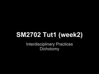 SM2702 Tut1 (week2)
  Interdisciplinary Practices
          Dichotomy
 