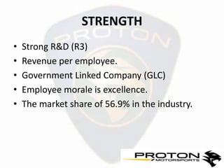 STRENGTH
•   Strong R&D (R3)
•   Revenue per employee.
•   Government Linked Company (GLC)
•   Employee morale is excellence.
•   The market share of 56.9% in the industry.
 
