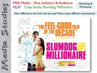 MS4: Media – Text, Industry & Audience                      Marketing &
FILM Case Study: Slumdog Millionaire                        Promotion

How different is this from the last one? Does it give different impressions?
 