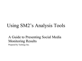 Using SM2’s Analysis Tools A Guide to Presenting Social Media Monitoring Results Prepared by Techrigy Inc. 