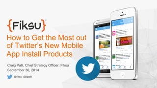 How to Get the Most out
of Twitter’s New Mobile
App Install Products
Craig Palli, Chief Strategy Officer, Fiksu
September 30, 2014
@fiksu @cpalli
 