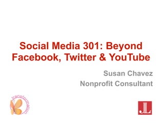 Social Media 301: Beyond
Facebook, Twitter & YouTube
                  Susan Chavez
             Nonprofit Consultant
 
