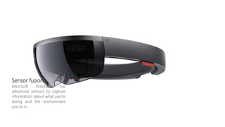 Sensor fusion.
Microsoft HoloLens has
advanced sensors to capture
information about what you're
doing and the environment
you’re in.
 