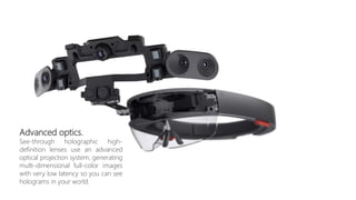 Advanced optics.
See-through holographic high-
definition lenses use an advanced
optical projection system, generating
multi-dimensional full-color images
with very low latency so you can see
holograms in your world.
 