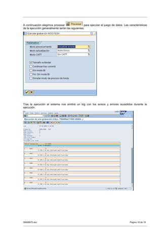 A continuación elegimos procesar                 para ejecutar el juego de datos. Las características
de la ejecución generalmente serán las siguientes:




Tras la ejecución el sistema nos emitirá un log con los avisos y errores sucedidos durante la
ejecución.




58568675.doc                                                                          Página 18 de 19
 