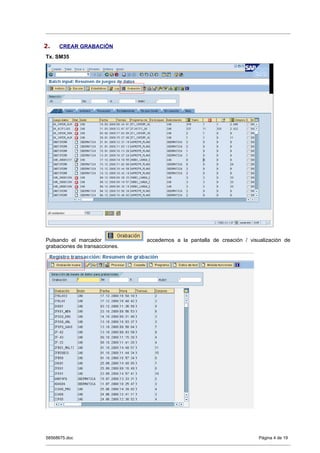 2.   CREAR GRABACIÓN
Tx. SM35




Pulsando el marcador            accedemos a la pantalla de creación / visualización de
grabaciones de transacciones.




58568675.doc                                                              Página 4 de 19
 