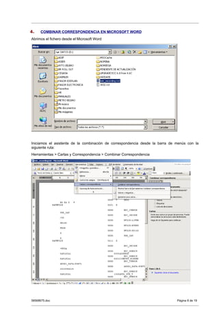 4.   COMBINAR CORRESPONDENCIA EN MICROSOFT WORD
Abrimos el fichero desde el Microsoft Word




Iniciamos el asistente de la combinación de correspondencia desde la barra de menús con la
siguiente ruta:
Herramientas > Cartas y Correspondencia > Combinar Correspondencia




58568675.doc                                                                  Página 8 de 19
 