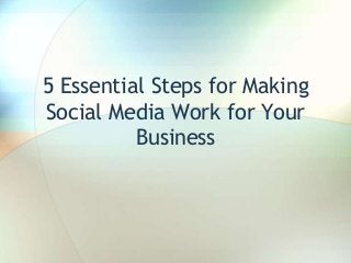 5 Essential Steps for Making
Social Media Work for Your
Business
 
